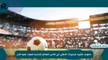 «موعد مثير» مباريات الأهلي في كأس العالم للأندية تعرف عليه الآن